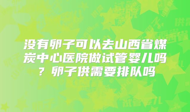没有卵子可以去山西省煤炭中心医院做试管婴儿吗?卵子供需要排队吗