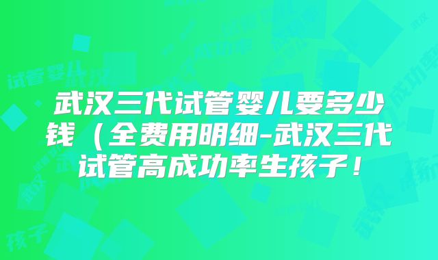 武汉三代试管婴儿要多少钱(全费用明细-武汉三代试管高成功率生孩子!