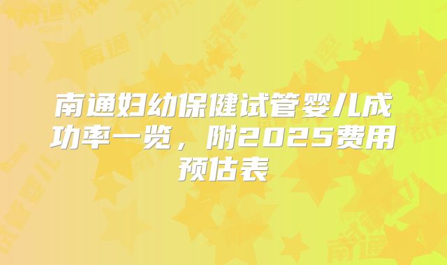 南通妇幼保健试管婴儿成功率一览,附2025费用预估表