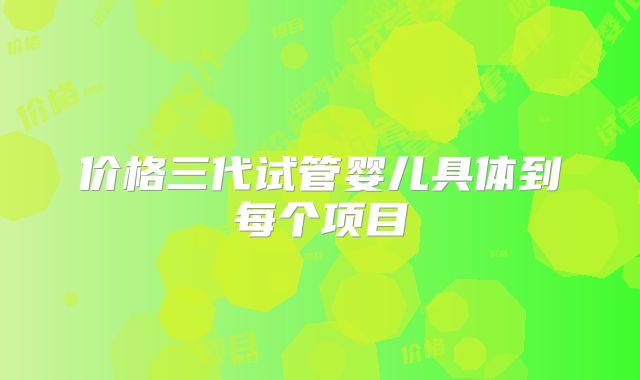 价格三代试管婴儿具体到每个项目