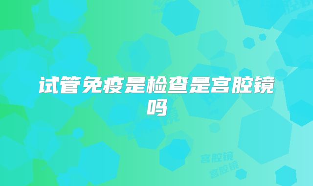 试管免疫是检查是宫腔镜吗
