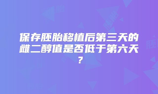 保存胚胎移植后第三天的雌二醇值是否低于第六天？