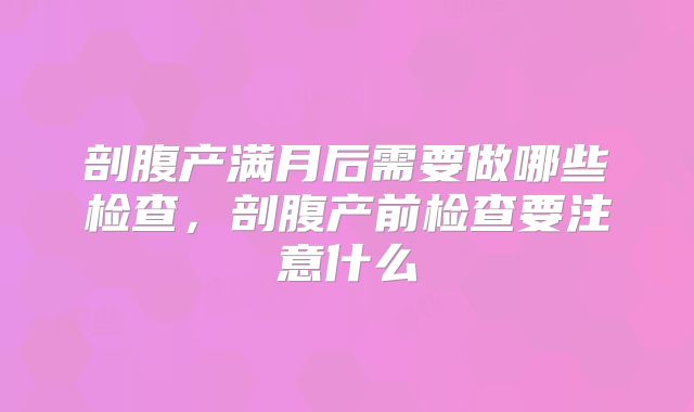剖腹产满月后需要做哪些检查，剖腹产前检查要注意什么