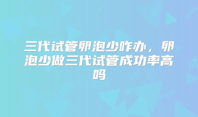 三代试管卵泡少咋办,卵泡少做三代试管成功率高吗