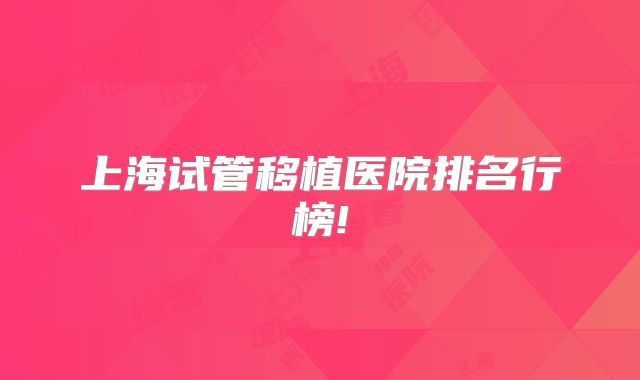 上海试管移植医院排名行榜!