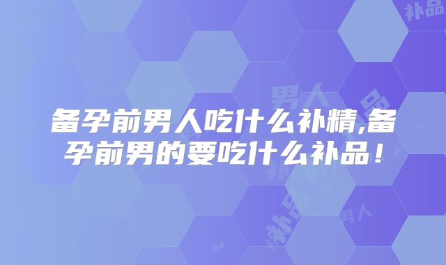 备孕前男人吃什么补精,备孕前男的要吃什么补品!