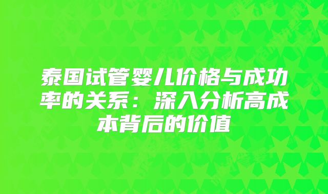 泰国试管婴儿价格与成功率的关系：深入分析高成本背后的价值