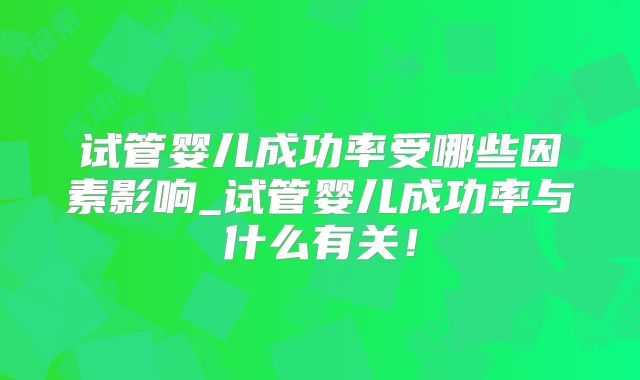 试管婴儿成功率受哪些因素影响_试管婴儿成功率与什么有关!