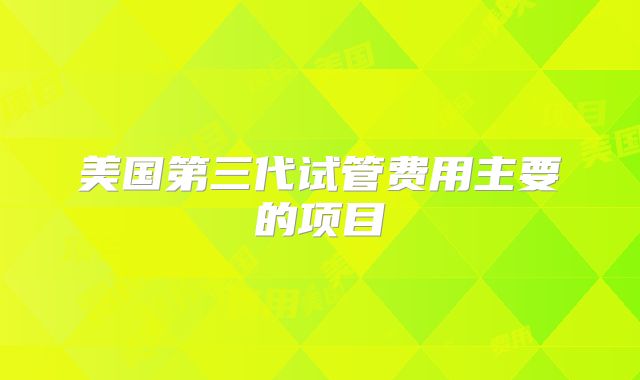 美国第三代试管费用主要的项目