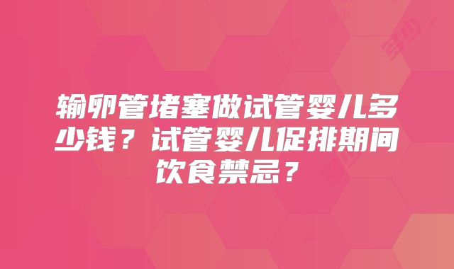 输卵管堵塞做试管婴儿多少钱？试管婴儿促排期间饮食禁忌？