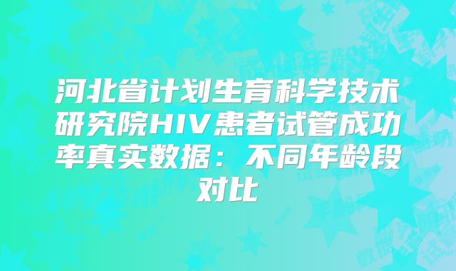 河北省计划生育科学技术研究院HIV患者试管成功率真实数据：不同年龄段对比