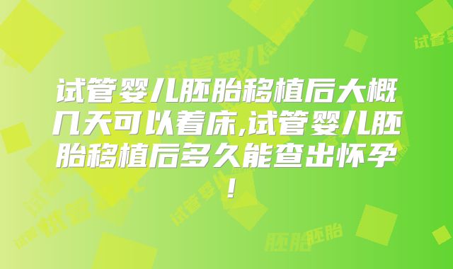 试管婴儿胚胎移植后大概几天可以着床,试管婴儿胚胎移植后多久能查出怀孕!
