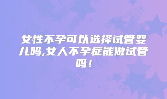 女性不孕可以选择试管婴儿吗,女人不孕症能做试管吗！