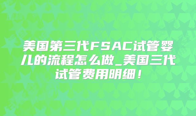 美国第三代FSAC试管婴儿的流程怎么做_美国三代试管费用明细!