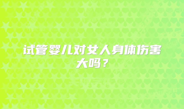 试管婴儿对女人身体伤害大吗？