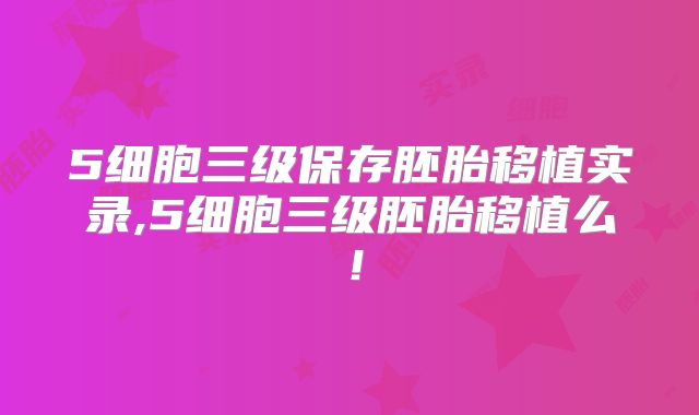 5细胞三级保存胚胎移植实录,5细胞三级胚胎移植么！