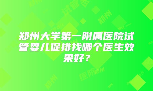 郑州大学第一附属医院试管婴儿促排找哪个医生效果好？