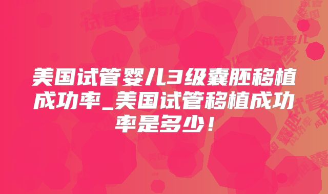 美国试管婴儿3级囊胚移植成功率_美国试管移植成功率是多少！