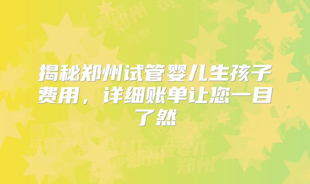 揭秘郑州试管婴儿生孩子费用，详细账单让您一目了然