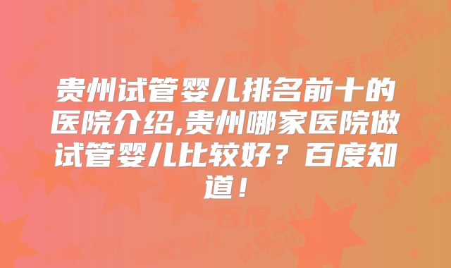 贵州试管婴儿排名前十的医院介绍,贵州哪家医院做试管婴儿比较好？百度知道！