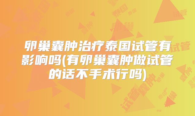 卵巢囊肿治疗泰国试管有影响吗(有卵巢囊肿做试管的话不手术行吗)