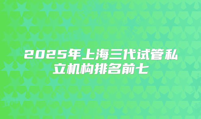 2025年上海三代试管私立机构排名前七