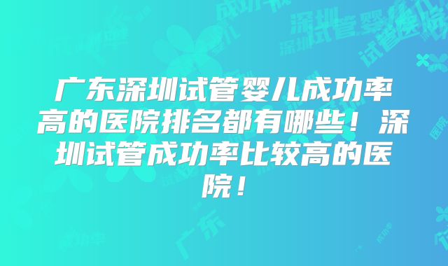 广东深圳试管婴儿成功率高的医院排名都有哪些！深圳试管成功率比较高的医院！