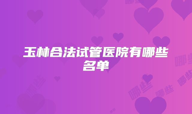 玉林合法试管医院有哪些名单