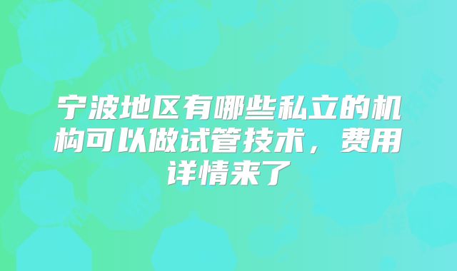 宁波地区有哪些私立的机构可以做试管技术，费用详情来了