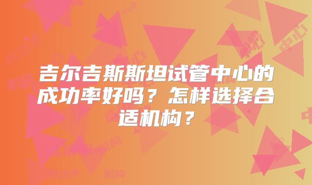 吉尔吉斯斯坦试管中心的成功率好吗?怎样选择合适机构?