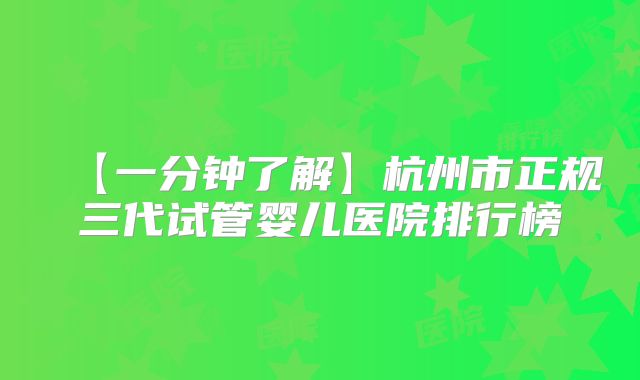【一分钟了解】杭州市正规三代试管婴儿医院排行榜