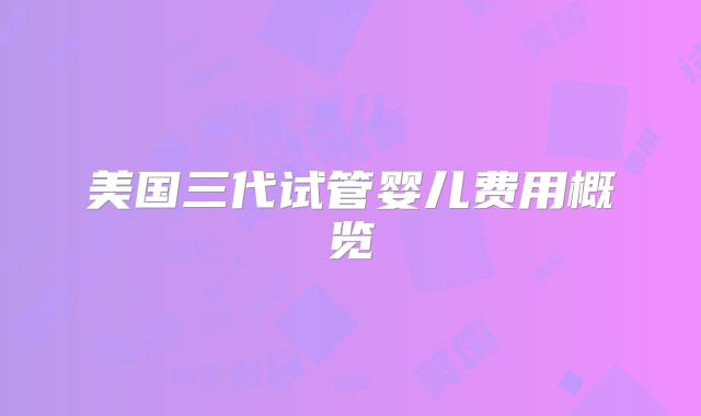 美国三代试管婴儿费用概览