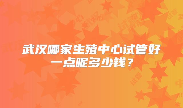 武汉哪家生殖中心试管好一点呢多少钱?