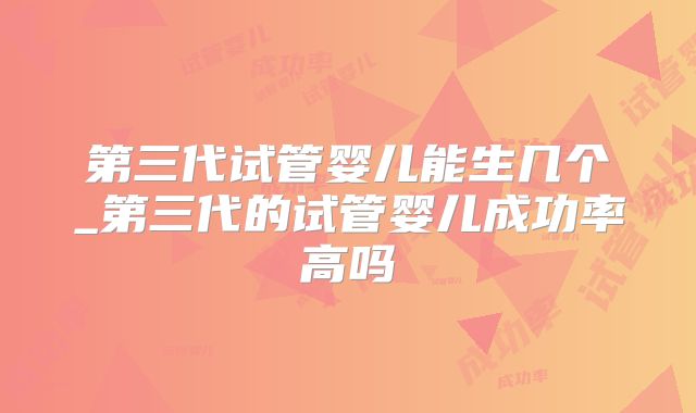 第三代试管婴儿能生几个_第三代的试管婴儿成功率高吗