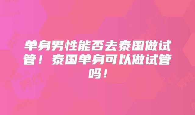 单身男性能否去泰国做试管!泰国单身可以做试管吗!