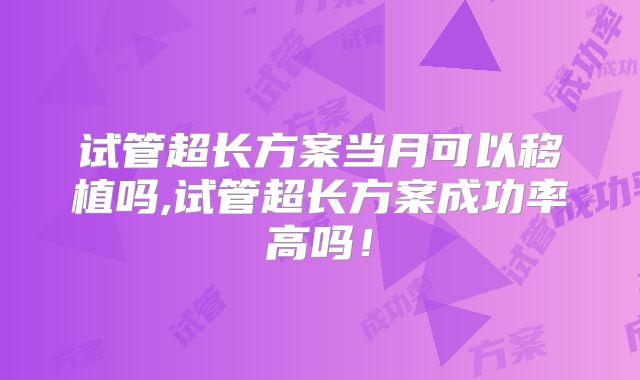 试管超长方案当月可以移植吗,试管超长方案成功率高吗！