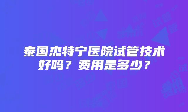 泰国杰特宁医院试管技术好吗？费用是多少？