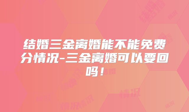结婚三金离婚能不能免费分情况-三金离婚可以要回吗!