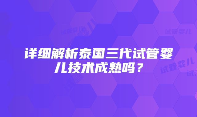 详细解析泰国三代试管婴儿技术成熟吗？