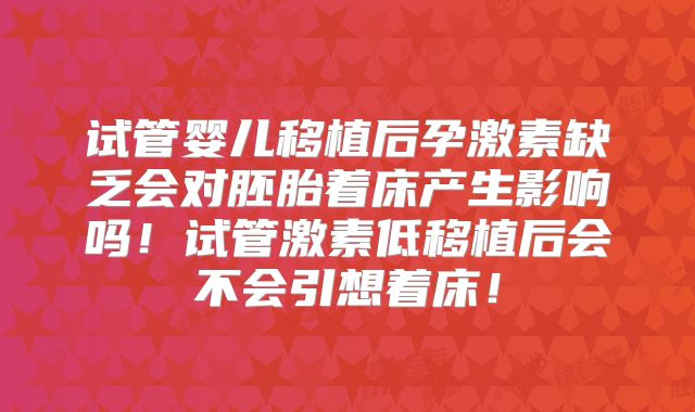 试管婴儿移植后孕激素缺乏会对胚胎着床产生影响吗!试管激素低移植后会不会引想着床!