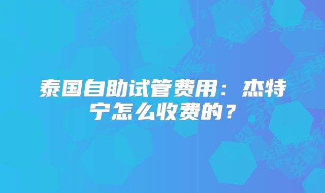 泰国自助试管费用:杰特宁怎么收费的?
