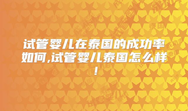 试管婴儿在泰国的成功率如何,试管婴儿泰国怎么样!