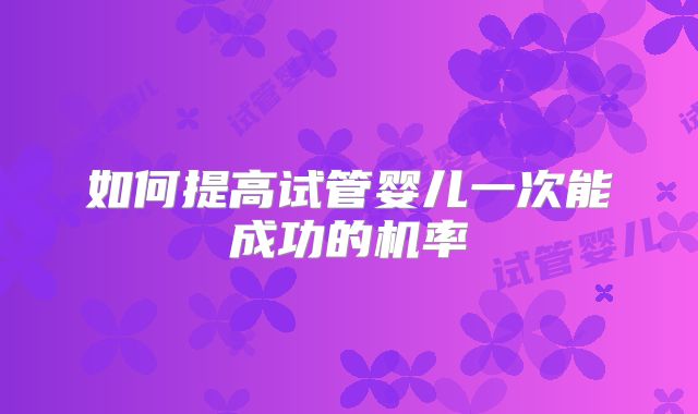 如何提高试管婴儿一次能成功的机率