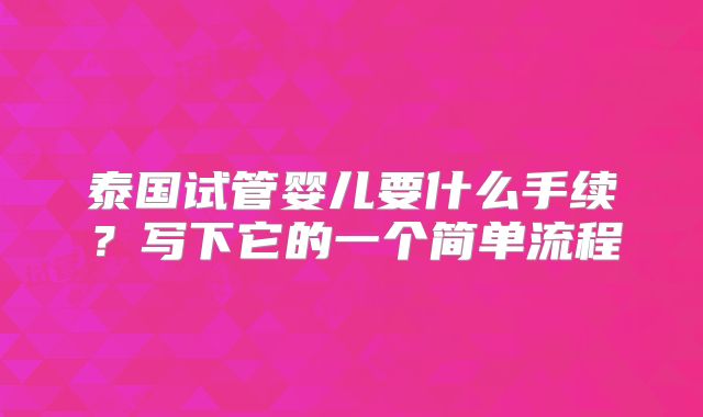 泰国试管婴儿要什么手续?写下它的一个简单流程