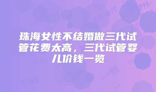 珠海女性不结婚做三代试管花费太高，三代试管婴儿价钱一览