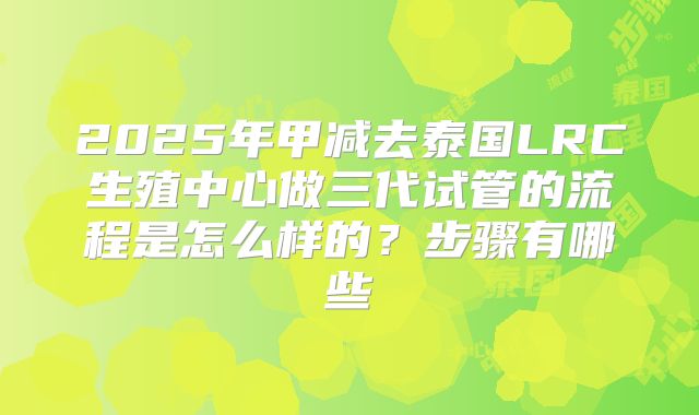 2025年甲减去泰国LRC生殖中心做三代试管的流程是怎么样的？步骤有哪些