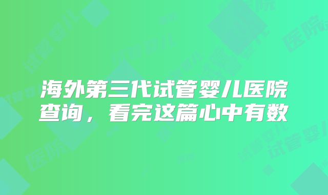 海外第三代试管婴儿医院查询,看完这篇心中有数