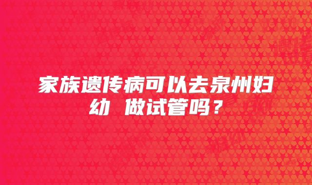 家族遗传病可以去泉州妇幼 做试管吗?