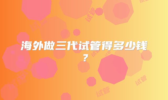 海外做三代试管得多少钱?