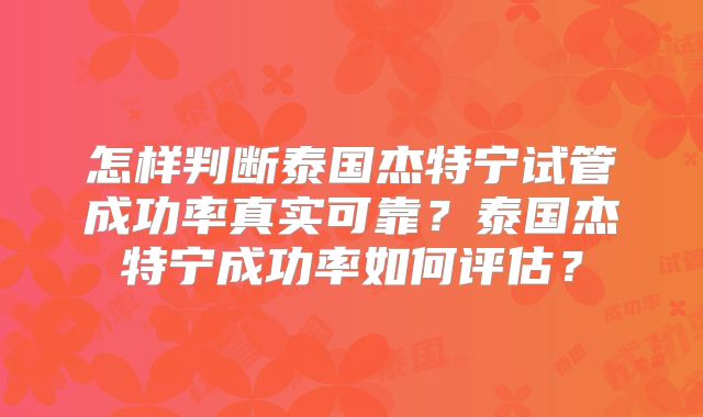 怎样判断泰国杰特宁试管成功率真实可靠？泰国杰特宁成功率如何评估？